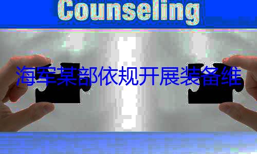 海军某部依作图维护保养工规开展装备